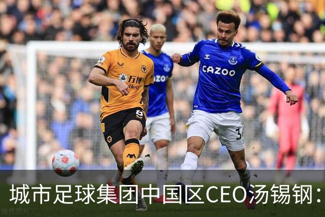 城市足球集团中国区CEO汤锡钢：中国最缺的是社区足球