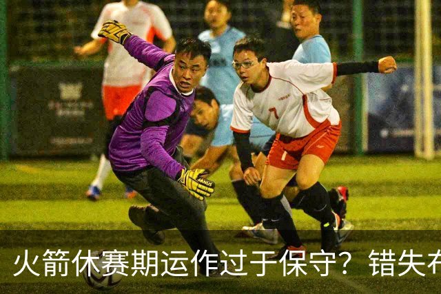 火箭休赛期运作过于保守？错失布朗成超级遗憾